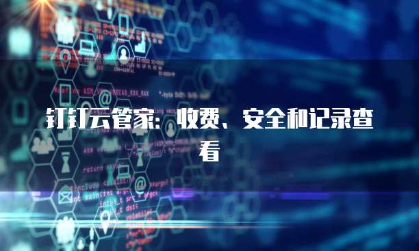钉钉云管家:收费、安全和记录查看