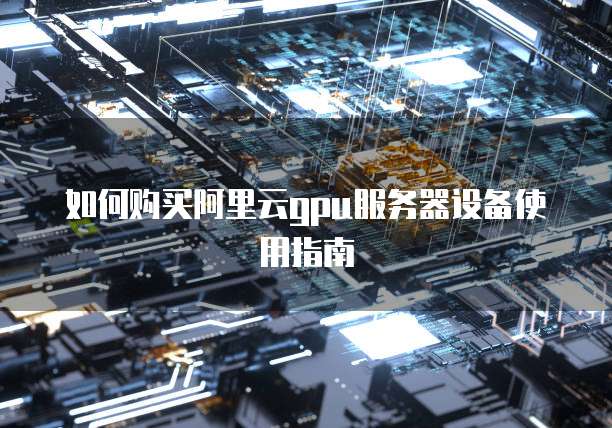 如何购买阿里云gpu服务器设备使用指南
