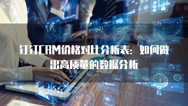 钉钉CRM价格对比分析表:如何做出高质量的数据分析