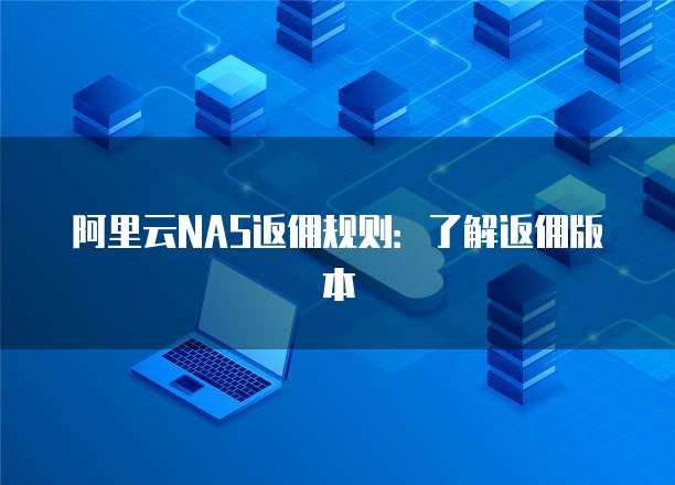 阿里云NAS返佣规则:了解返佣版本