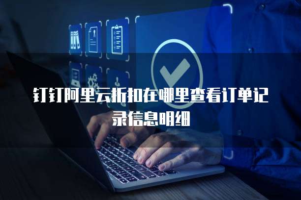 钉钉阿里云折扣在哪里查看订单记录信息明细