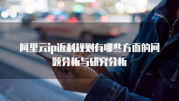 阿里云ip返利规则有哪些方面的问题分析与研究分析