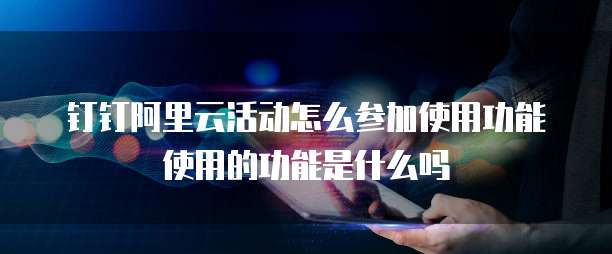 钉钉阿里云活动怎么参加使用功能使用的功能是什么吗
