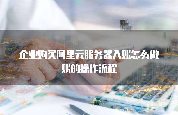 企业购买阿里云服务器入账怎么做账的操作流程