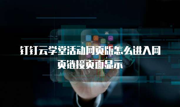 钉钉云学堂活动网页版怎么进入网页链接页面显示