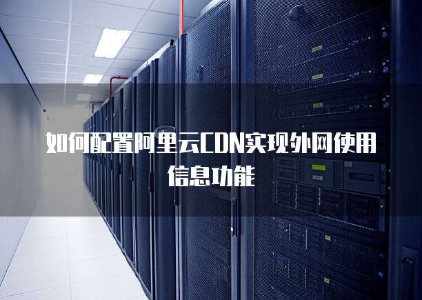 如何配置阿里云CDN实现外网使用信息功能