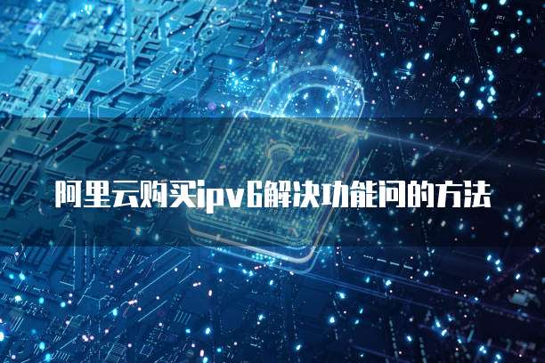 阿里云购买ipv6解决功能问的方法