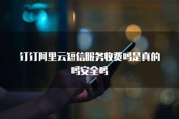 钉钉阿里云短信服务收费吗是真的吗安全吗