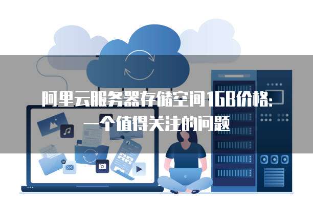 阿里云服务器存储空间1GB价格:一个值得关注的问题