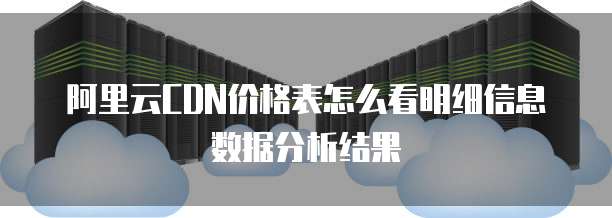 阿里云CDN价格表怎么看明细信息数据分析结果