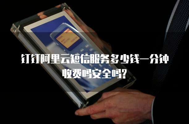 钉钉阿里云短信服务多少钱一分钟收费吗安全吗?