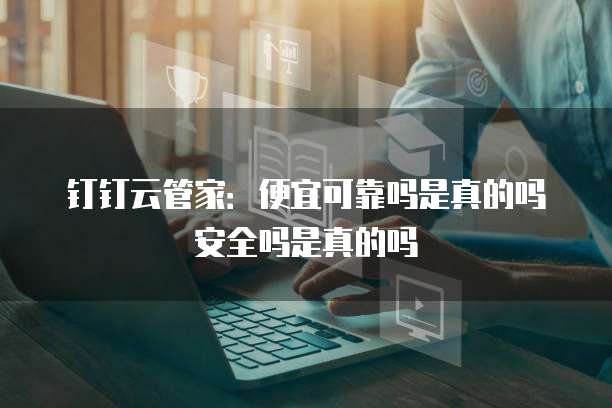 钉钉云管家:便宜可靠吗是真的吗安全吗是真的吗