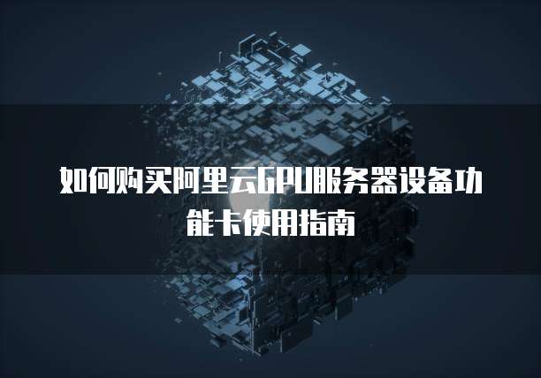 如何购买阿里云GPU服务器设备功能卡使用指南