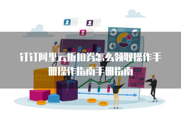 钉钉阿里云折扣券怎么领取操作手册操作指南手册指南