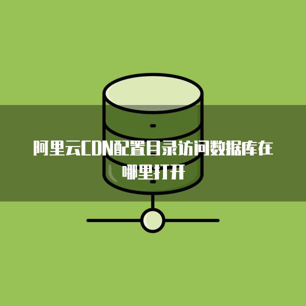 阿里云CDN配置目录访问数据库在哪里打开