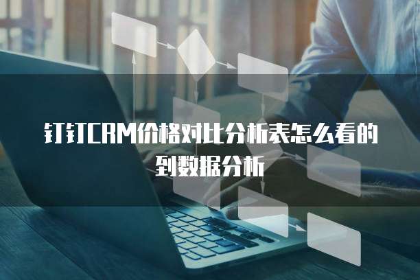 钉钉CRM价格对比分析表怎么看的到数据分析