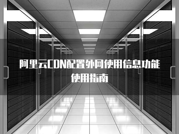阿里云CDN配置外网使用信息功能使用指南