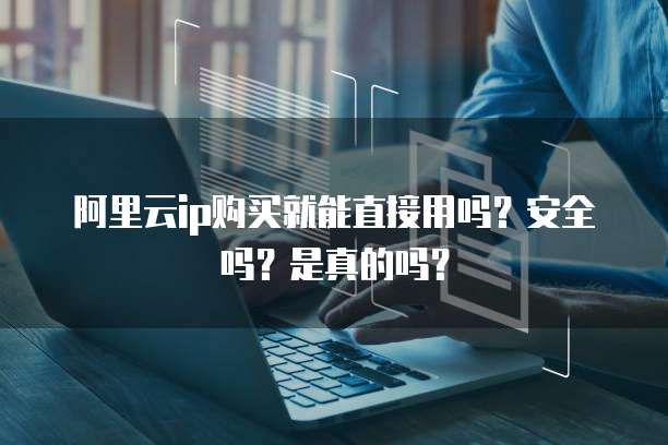 阿里云ip购买就能直接用吗?安全吗?是真的吗?