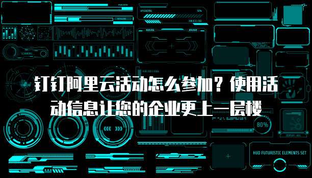 钉钉阿里云活动怎么参加?使用活动信息让您的企业更上一层楼