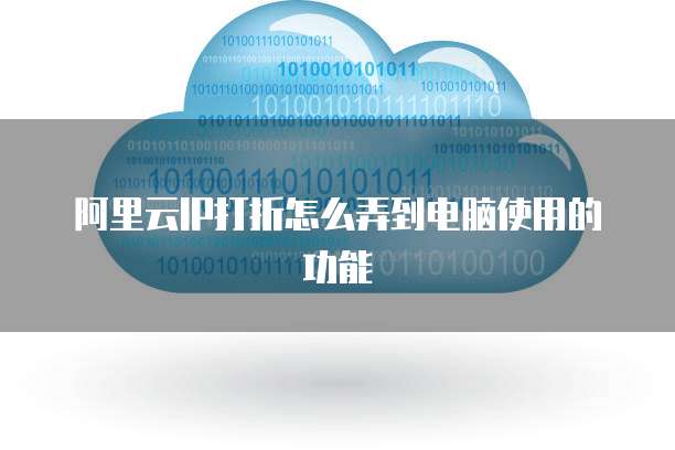 阿里云IP打折怎么弄到电脑使用的功能