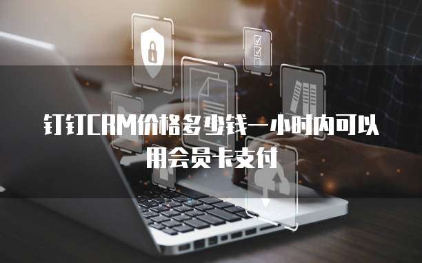 钉钉CRM价格多少钱一小时内可以用会员卡支付