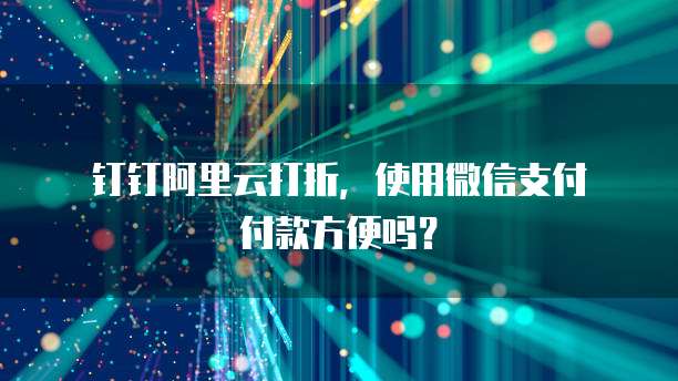 钉钉阿里云打折,使用微信支付付款方便吗?