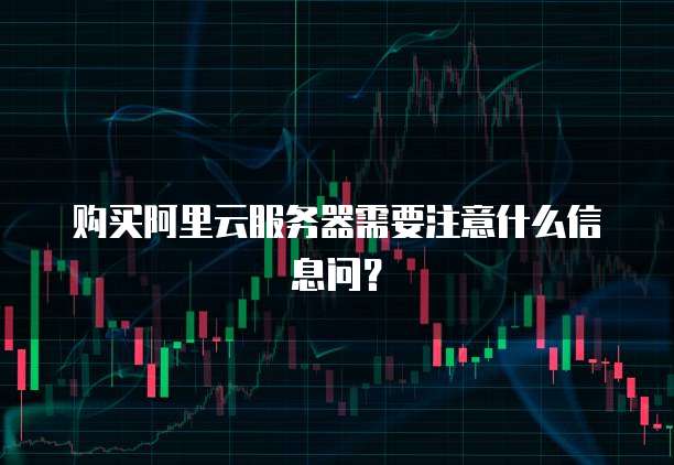 购买阿里云服务器需要注意什么信息问?
