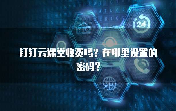 钉钉云课堂收费吗?在哪里设置的密码?