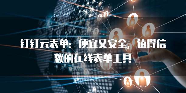钉钉云表单：便宜又安全，值得信赖的在线表单工具