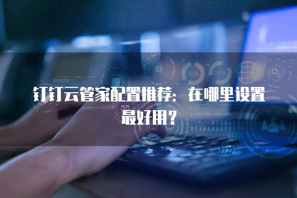 钉钉云管家配置推荐:在哪里设置最好用?