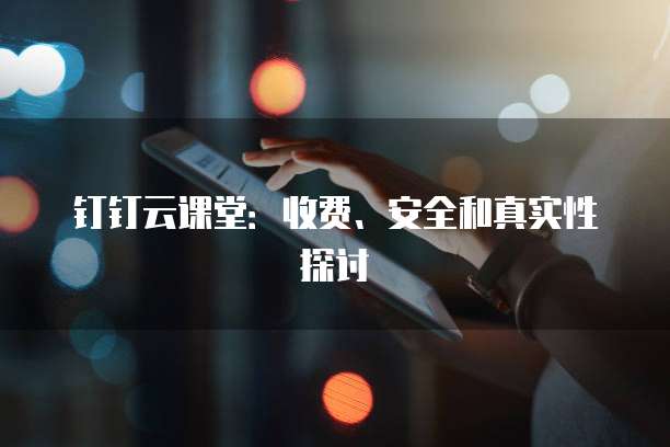 钉钉云课堂:收费、安全和真实性探讨
