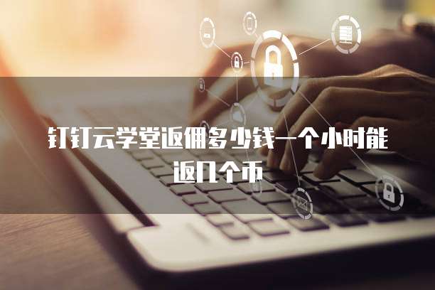 钉钉云学堂返佣多少钱一个小时能返几个币