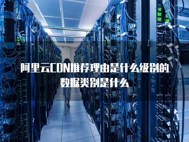 阿里云CDN推荐理由是什么级别的数据类别是什么