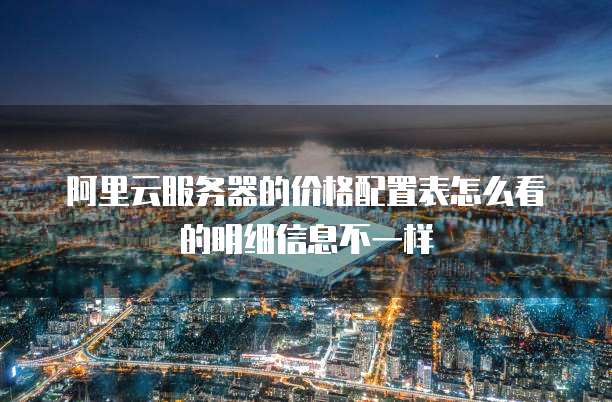 阿里云服务器的价格配置表怎么看的明细信息不一样