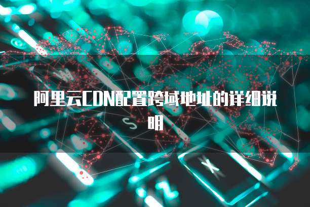 阿里云CDN配置跨域地址的详细说明