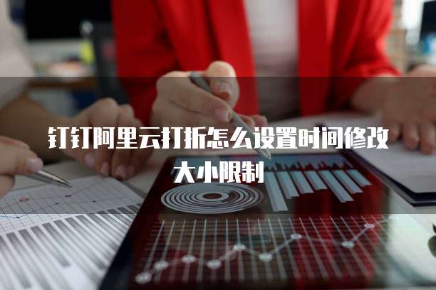 钉钉阿里云打折怎么设置时间修改大小限制