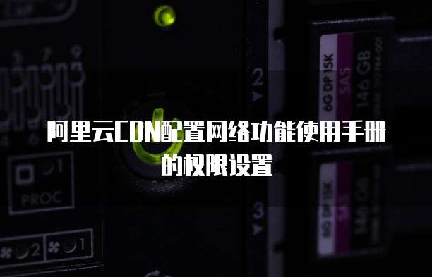 阿里云CDN配置网络功能使用手册的权限设置
