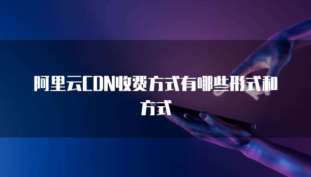 阿里云CDN收费方式有哪些形式和方式