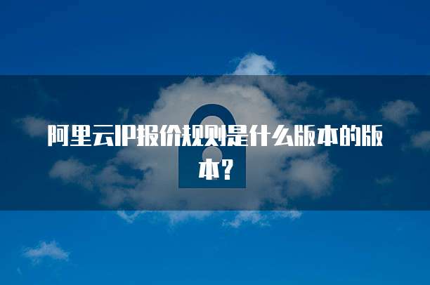 阿里云IP报价规则是什么版本的版本?