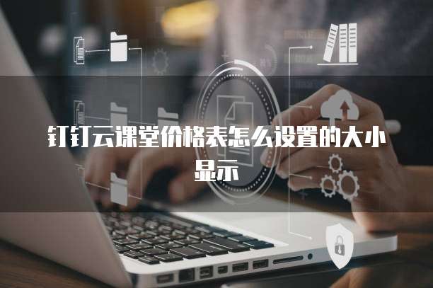 钉钉云课堂价格表怎么设置的大小显示