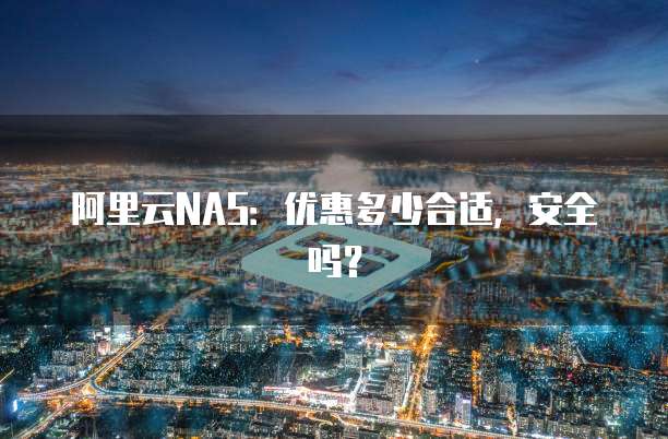 阿里云NAS:优惠多少合适,安全吗?