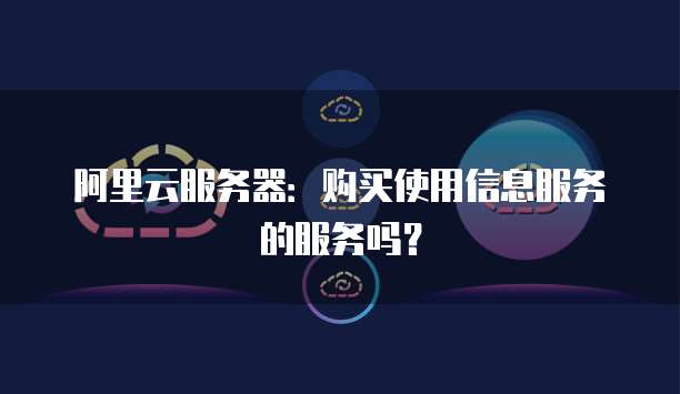 阿里云服务器:购买使用信息服务的服务吗?