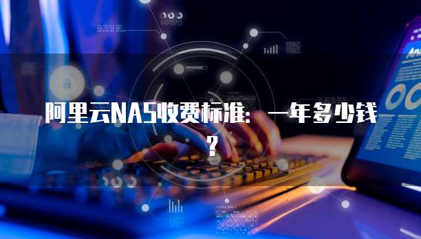 阿里云NAS收费标准：一年多少钱？