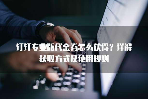 钉钉专业版代金券怎么获得?详解获取方式及使用规则