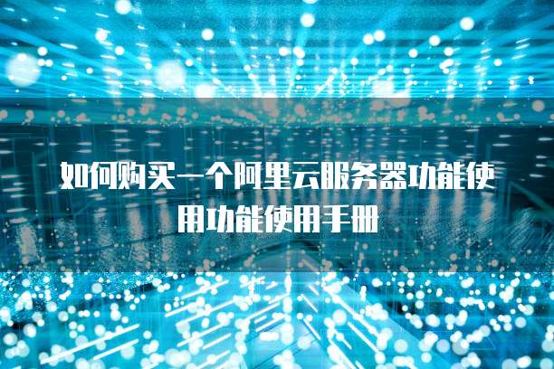 如何购买一个阿里云服务器功能使用功能使用手册