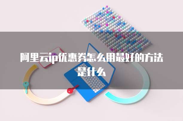 阿里云ip优惠券怎么用最好的方法是什么
