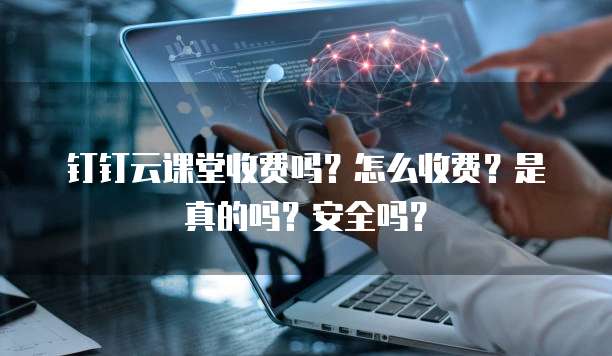 钉钉云课堂收费吗?怎么收费?是真的吗?安全吗?