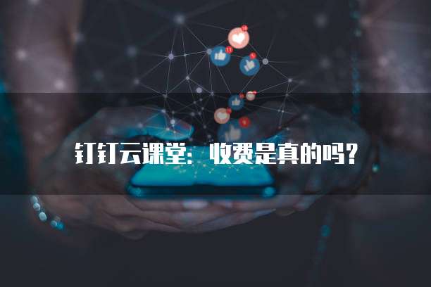 钉钉云课堂：收费是真的吗？