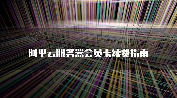 阿里云服务器会员卡续费指南