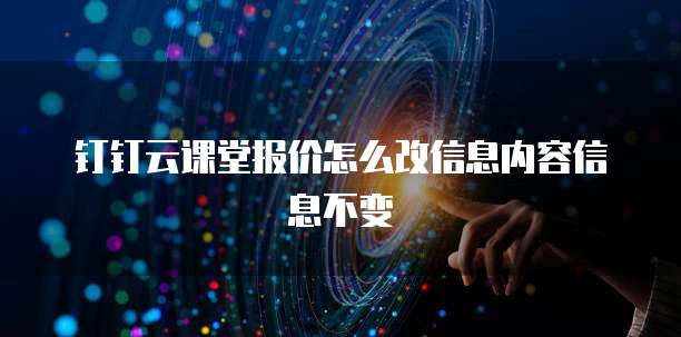钉钉云课堂报价怎么改信息内容信息不变